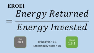 EROEI
=
𝐸𝑛𝑒𝑟𝑔𝑦 𝑅𝑒𝑡𝑢𝑟𝑛𝑒𝑑
𝐸𝑛𝑒𝑟𝑔𝑦 𝐼𝑛𝑣𝑒𝑠𝑡𝑒𝑑
Break Even = 1:1
Economically viable = 3:1
Coal
80:1
Ethanol
1.3:1
 