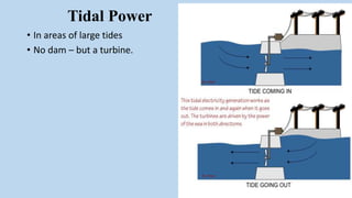 Tidal Power
• In areas of large tides
• No dam – but a turbine.
 