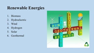 Renewable Energies
1. Biomass
2. Hydroelectric
3. Wind
4. Hydrogen
5. Solar
6. Geothermal
 