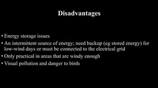 Disadvantages
• Energy storage issues
• An intermittent source of energy; need backup (eg stored energy) for
low-wind days or must be connected to the electrical grid
• Only practical in areas that are windy enough
• Visual pollution and danger to birds
 