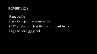 Advantages
• Renewable
• Easy to exploit in some cases
• CO2 production less than with fossil fuels
• High net energy yield
 