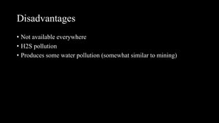 Disadvantages
• Not available everywhere
• H2S pollution
• Produces some water pollution (somewhat similar to mining)
 