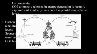 • Carbon neutral
CO2 ultimately released in energy generation is recently
captured and so ideally does not change total atmospheric
levels
• Carbon leaks can result in
a net increase in CO2
levels
Sequestration in soil can
result in a net decrease in
CO2 levels
 