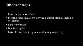 Disadvantages
• Low energy density/yield
• In some cases (e.g., corn-derived bioethanol) may yield no
net energy
• Land conversion
• Biodiversity loss
• Possible decrease in agricultural food productivity
 