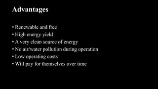 Advantages
• Renewable and free
• High energy yield
• A very clean source of energy
• No air/water pollution during operation
• Low operating costs
• Will pay for themselves over time
 
