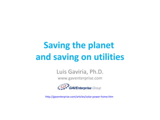 Saving the planet  and saving on utilities Luis Gaviria, Ph.D. www.gaventerprise.com http://gaventerprise.com/articles/solar-power-home.htm   
