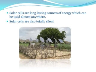  Solar cells are long lasting sources of energy which can
be used almost anywhere.
 Solar cells are also totally silent
 