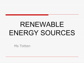 RENEWABLE
ENERGY SOURCES
 Ms Totten
 