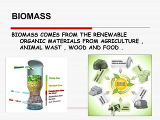 BIOMASS

BIOMASS COMES FROM THE RENEWABLE
  ORGANIC MATERIALS FROM AGRICULTURE ,
  ANIMAL WAST , WOOD AND FOOD .
 