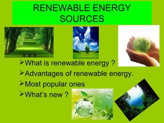 RENEWABLE ENERGY
SOURCES
What is renewable energy ?
Advantages of renewable energy.
Most popular ones
What’s new ?
 