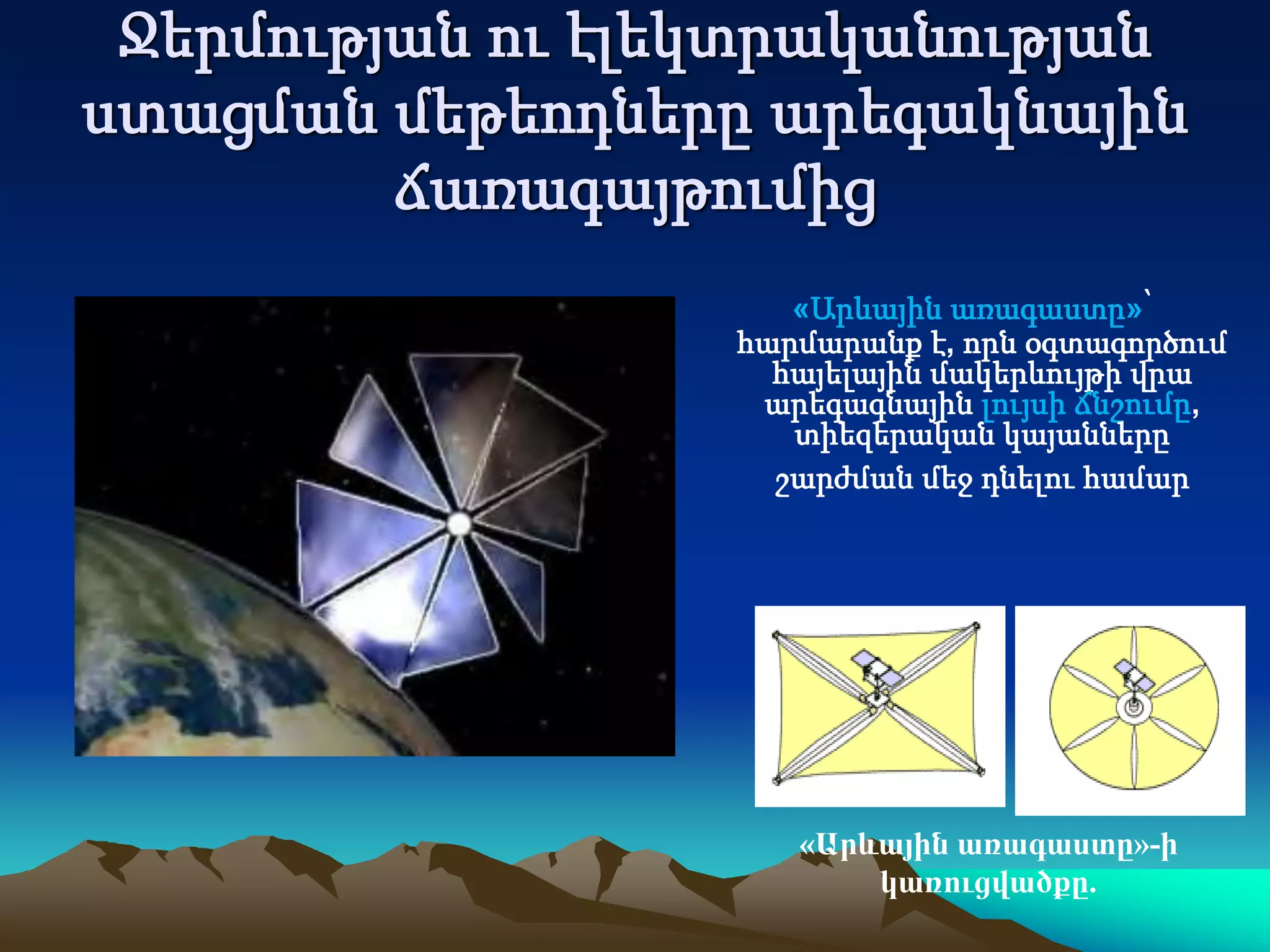 Ջերմության ու էլեկտրականության
ստացման մեթեոդները արեգակնային
ճառագայթումից
«Արևային առագաստը»՝
հարմարանք է, որն օգտագործում
հայելային մակերևույթի վրա
արեգագնային լույսի ճնշումը,
տիեզերական կայանները
շարժման մեջ դնելու համար
«Արևային առագաստը»-ի
կառուցվածքը.
 