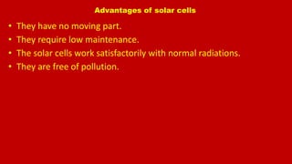 Advantages of solar cells
• They have no moving part.
• They require low maintenance.
• The solar cells work satisfactorily with normal radiations.
• They are free of pollution.
 