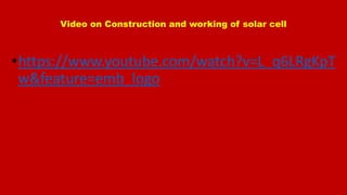 Video on Construction and working of solar cell
•https://www.youtube.com/watch?v=L_q6LRgKpT
w&feature=emb_logo
 