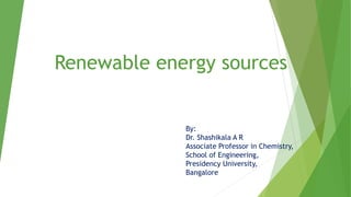 Renewable energy sources
By:
Dr. Shashikala A R
Associate Professor in Chemistry,
School of Engineering,
Presidency University,
Bangalore
 