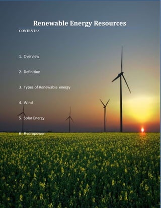 Renewable Energy Resources
CONTENTS:
1. Overview
2. Definition
3. Types of Renewable energy
4. Wind
5. Solar Energy
6. Hydropower
7.
 