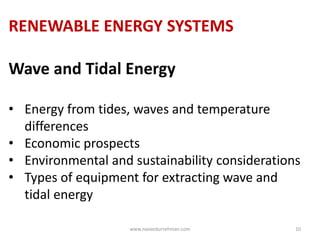 RENEWABLE ENERGY SYSTEMS
Wave and Tidal Energy
• Energy from tides, waves and temperature
differences
• Economic prospects
• Environmental and sustainability considerations
• Types of equipment for extracting wave and
tidal energy
www.naveedurrehman.com 10
 