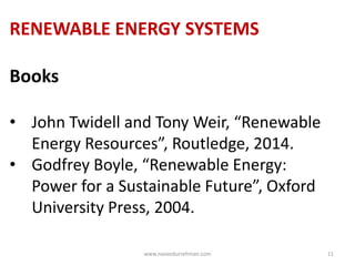 RENEWABLE ENERGY SYSTEMS
Books
• John Twidell and Tony Weir, “Renewable
Energy Resources”, Routledge, 2014.
• Godfrey Boyle, “Renewable Energy:
Power for a Sustainable Future”, Oxford
University Press, 2004.
www.naveedurrehman.com 11
 