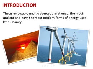 INTRODUCTION
These renewable energy sources are at once, the most
ancient and now, the most modern forms of energy used
by humanity.
www.naveedurrehman.com 14
 