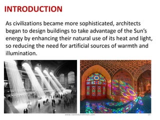 INTRODUCTION
As civilizations became more sophisticated, architects
began to design buildings to take advantage of the Sun’s
energy by enhancing their natural use of its heat and light,
so reducing the need for artificial sources of warmth and
illumination.
www.naveedurrehman.com 19
 