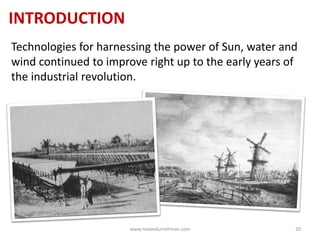 INTRODUCTION
Technologies for harnessing the power of Sun, water and
wind continued to improve right up to the early years of
the industrial revolution.
www.naveedurrehman.com 20
 