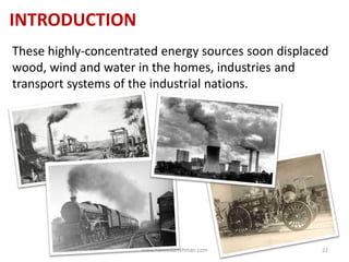 INTRODUCTION
These highly-concentrated energy sources soon displaced
wood, wind and water in the homes, industries and
transport systems of the industrial nations.
www.naveedurrehman.com 22
 