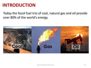INTRODUCTION
Today the fossil fuel trio of coal, natural gas and oil provide
over 80% of the world’s energy.
www.naveedurrehman.com 23
 