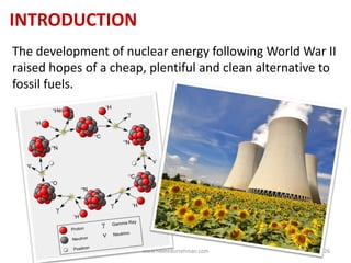 INTRODUCTION
The development of nuclear energy following World War II
raised hopes of a cheap, plentiful and clean alternative to
fossil fuels.
www.naveedurrehman.com 26
 