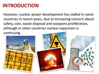 INTRODUCTION
However, nuclear power development has stalled in some
countries in recent years, due to increasing concern about
safety, cost, waste disposal and weapons proliferation,
although in other countries nuclear expansion is
continuing.
www.naveedurrehman.com 27
 