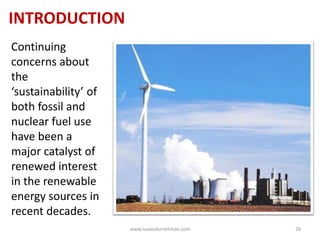 INTRODUCTION
Continuing
concerns about
the
‘sustainability’ of
both fossil and
nuclear fuel use
have been a
major catalyst of
renewed interest
in the renewable
energy sources in
recent decades.
www.naveedurrehman.com 28
 