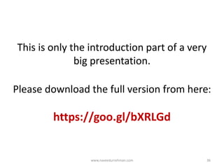This is only the introduction part of a very
big presentation.
Please download the full version from here:
https://goo.gl/bXRLGd
www.naveedurrehman.com 36
 
