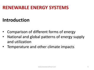 RENEWABLE ENERGY SYSTEMS
Introduction
• Comparison of different forms of energy
• National and global patterns of energy supply
and utilization
• Temperature and other climate impacts
www.naveedurrehman.com 4
 