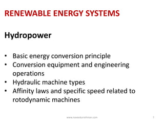 RENEWABLE ENERGY SYSTEMS
Hydropower
• Basic energy conversion principle
• Conversion equipment and engineering
operations
• Hydraulic machine types
• Affinity laws and specific speed related to
rotodynamic machines
www.naveedurrehman.com 7
 