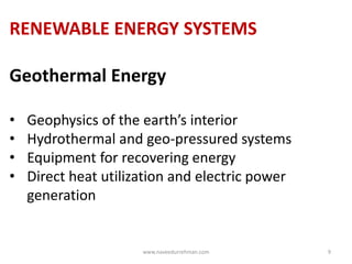 RENEWABLE ENERGY SYSTEMS
Geothermal Energy
• Geophysics of the earth’s interior
• Hydrothermal and geo-pressured systems
• Equipment for recovering energy
• Direct heat utilization and electric power
generation
www.naveedurrehman.com 9
 