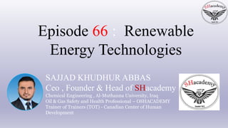 SAJJAD KHUDHUR ABBAS
Ceo , Founder & Head of SHacademy
Chemical Engineering , Al-Muthanna University, Iraq
Oil & Gas Safety and Health Professional – OSHACADEMY
Trainer of Trainers (TOT) - Canadian Center of Human
Development
Episode 66 : Renewable
Energy Technologies
 