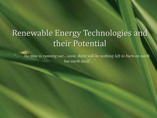 Renewable Energy Technologies and
         their Potential
“……the time is running out…soon, there will be nothing left to burn on earth
                          but earth itself…”
 