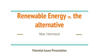 Renewable Energy vs. the
alternative
Mac Hennaut
Potential Issues Presentation
 