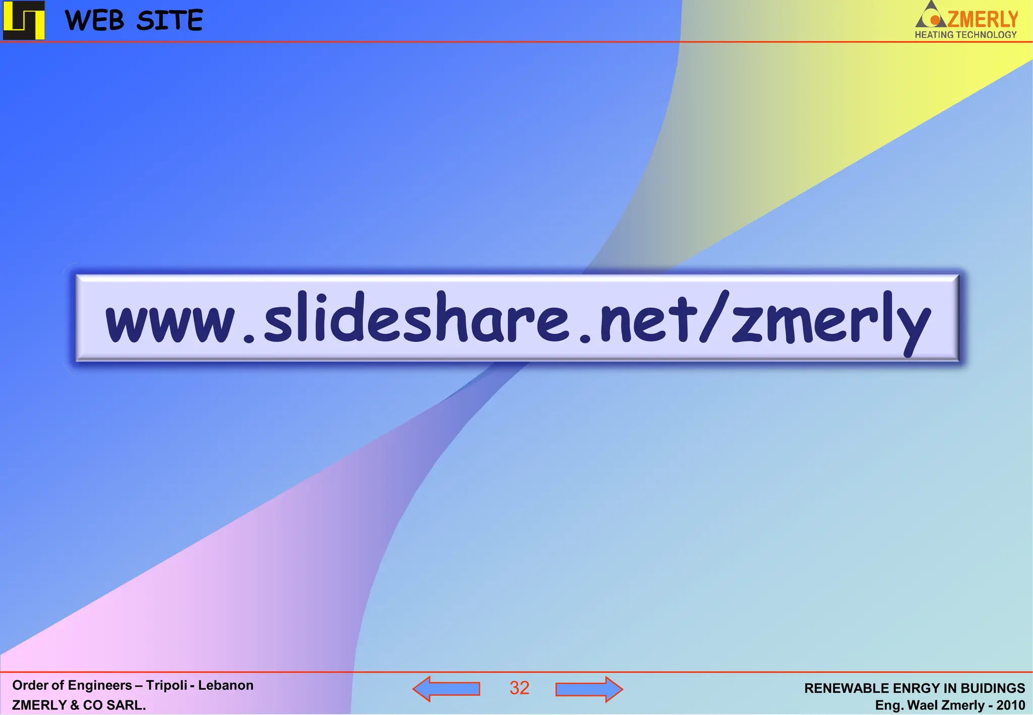 WEB SITE




              www.slideshare.net/zmerly




Order of Engineers – Tripoli - Lebanon   32   RENEWABLE ENRGY IN BUIDINGS
ZMERLY & CO SARL.                                    Eng. Wael Zmerly - 2010
 
