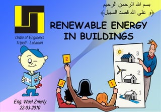 RENEWABLE ENERGY
Ordre of Engineers     IN BUILDINGS
Tripoli - Lebanon


                          2



                      3        1


Eng. Wael Zmerly
  22-03-2010
 