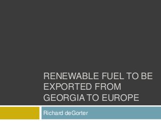 RENEWABLE FUEL TO BE
EXPORTED FROM
GEORGIA TO EUROPE
Richard deGorter
 