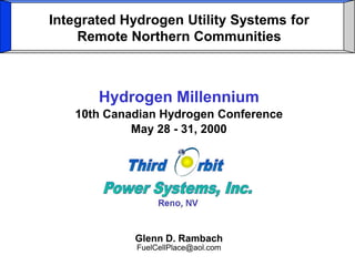 Integrated Hydrogen Utility Systems for
    Remote Northern Communities



       Hydrogen Millennium
   10th Canadian Hydrogen Conference
            May 28 - 31, 2000




            Glenn D. Rambach
             FuelCellPlace@aol.com
 