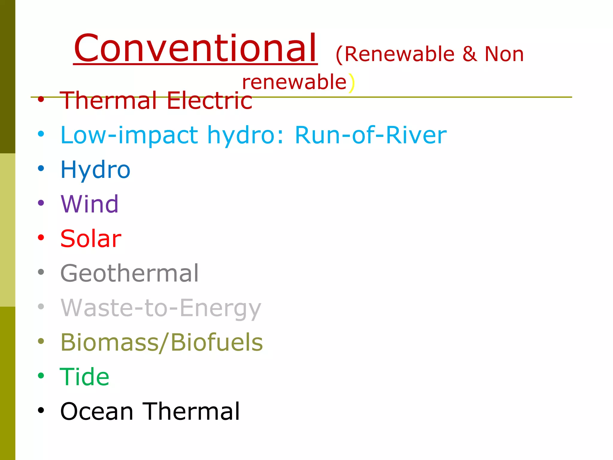 • Thermal Electric
• Low-impact hydro: Run-of-River
• Hydro
• Wind
• Solar
• Geothermal
• Waste-to-Energy
• Biomass/Biofuels
• Tide
• Ocean Thermal
Conventional (Renewable & Non
renewable)
 