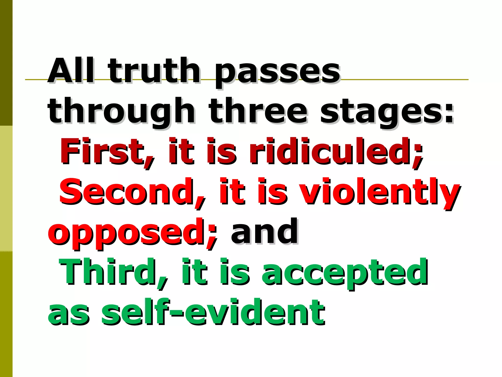 All truth passesAll truth passes
through three stages:through three stages:
First, it is ridiculed;First, it is ridiculed;
Second, it is violentlySecond, it is violently
opposed;opposed; andand
Third, it is acceptedThird, it is accepted
as self-evidentas self-evident
 