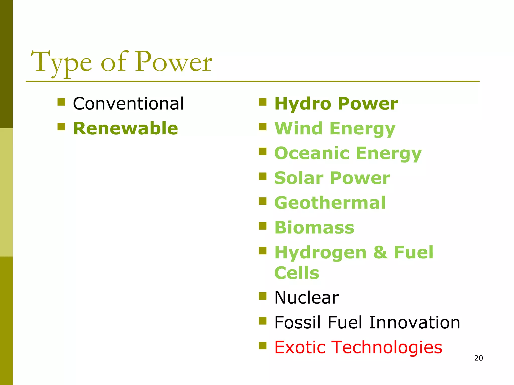 20
Type of Power
 Conventional
 Renewable
 Hydro Power
 Wind Energy
 Oceanic Energy
 Solar Power
 Geothermal
 Biomass
 Hydrogen & Fuel
Cells
 Nuclear
 Fossil Fuel Innovation
 Exotic Technologies
 