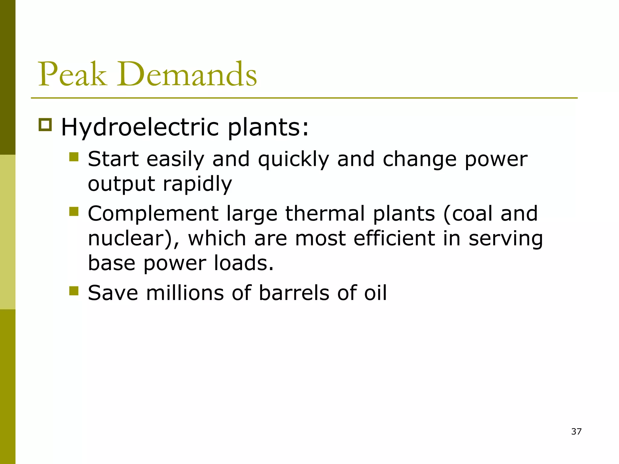 37
Peak Demands
 Hydroelectric plants:
 Start easily and quickly and change power
output rapidly
 Complement large thermal plants (coal and
nuclear), which are most efficient in serving
base power loads.
 Save millions of barrels of oil
 