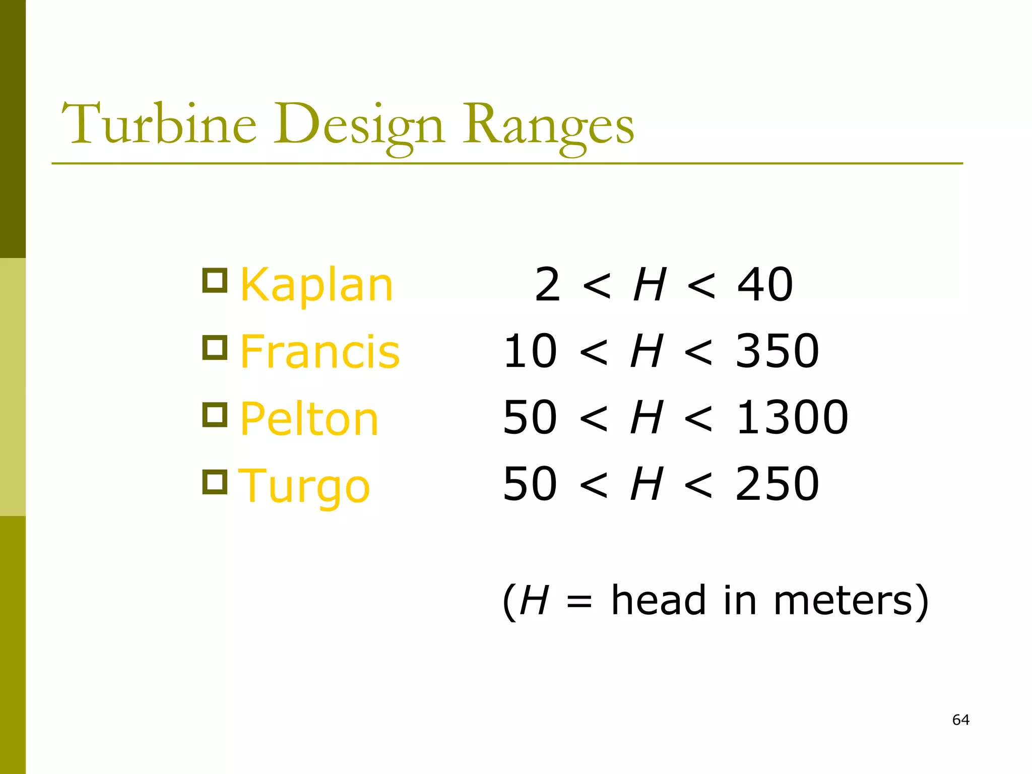 64
Turbine Design Ranges
 Kaplan
 Francis
 Pelton
 Turgo
2 < H < 40
10 < H < 350
50 < H < 1300
50 < H < 250
(H = head in meters)
 