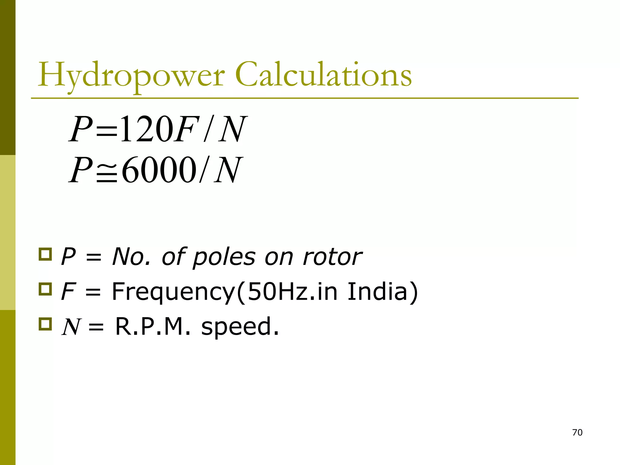 70
Hydropower Calculations
 P = No. of poles on rotor
 F = Frequency(50Hz.in India)
 Ν = R.P.M. speed.
NP
NFP
/6000
/120
≅
=
 