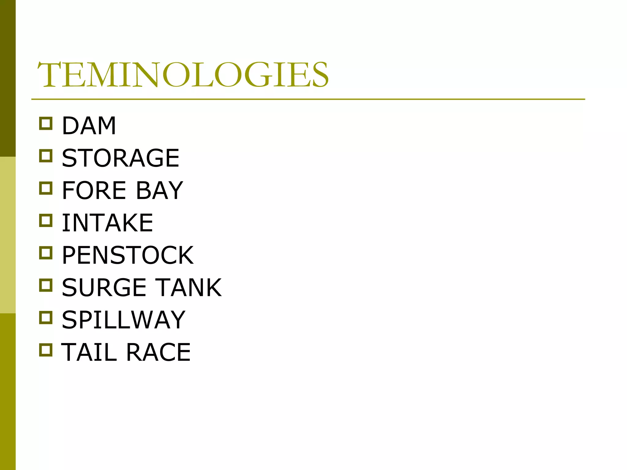 TEMINOLOGIES
 DAM
 STORAGE
 FORE BAY
 INTAKE
 PENSTOCK
 SURGE TANK
 SPILLWAY
 TAIL RACE
 