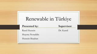 Renewable in Türkiye
Presented by: Supervisor:
Rand Hussein Dr. Kamil
Shayma Noraddin
Hussein Shaaban
 