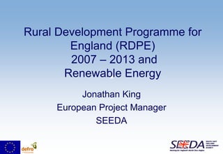 Rural Development Programme for
        England (RDPE)
        2007 – 2013 and
       Renewable Energy
          Jonathan King
     European Project Manager
             SEEDA
 
