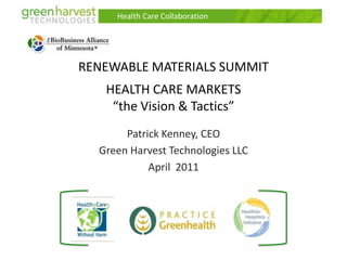 Health Care Collaboration RENEWABLE MATERIALS SUMMITHEALTH CARE MARKETS“the Vision & Tactics” Patrick Kenney, CEO Green Harvest Technologies LLC April 2011 